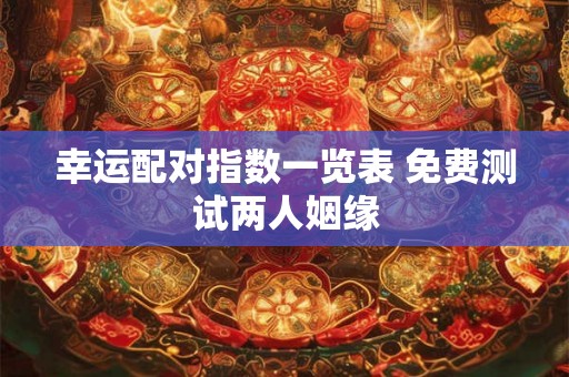 幸运配对指数一览表 免费测试两人姻缘 幸运配对指数一览表 免费测试两人姻缘
