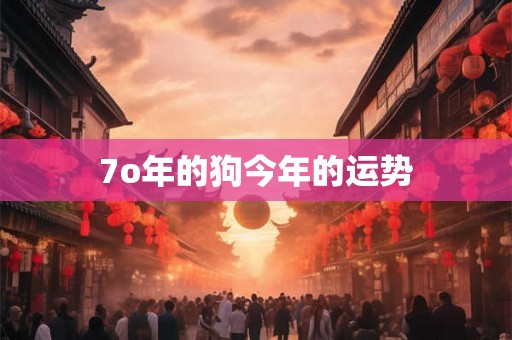 7o年的狗今年的运势 7o年的狗今年的运势