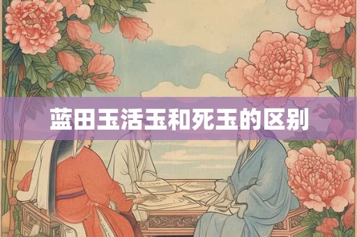 蓝田玉活玉和死玉的区别 蓝田玉活玉和死玉的区别