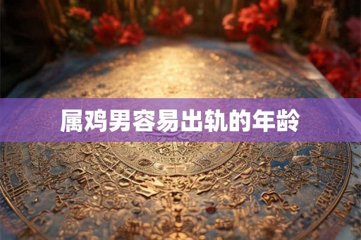 属鸡男容易出轨的年龄 属鸡男容易出轨的年龄