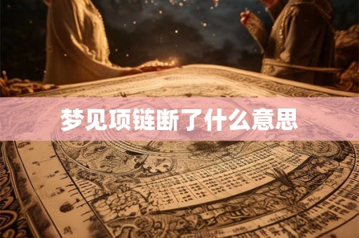 梦见项链断了什么意思 梦见项链断了什么意思