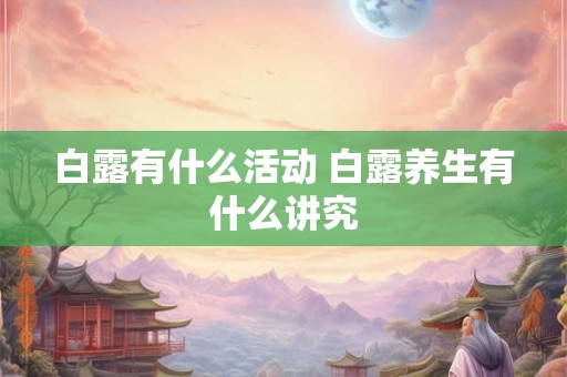白露有什么活动 白露养生有什么讲究 白露有什么活动 白露养生有什么讲究