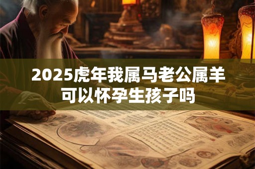 2025虎年我属马老公属羊可以怀孕生孩子吗 2025虎年我属马老公属羊可以怀孕生孩子吗