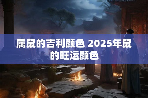 属鼠的吉利颜色 2025年鼠的旺运颜色 属鼠的吉利颜色 2025年鼠的旺运颜色