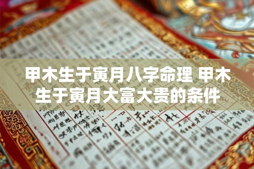 甲木生于寅月八字命理 甲木生于寅月大富大贵的条件 甲木生于寅月八字命理 甲木生于寅月大富大贵的条件