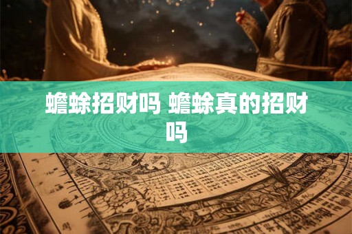 蟾蜍招财吗 蟾蜍真的招财吗 蟾蜍招财吗 蟾蜍真的招财吗