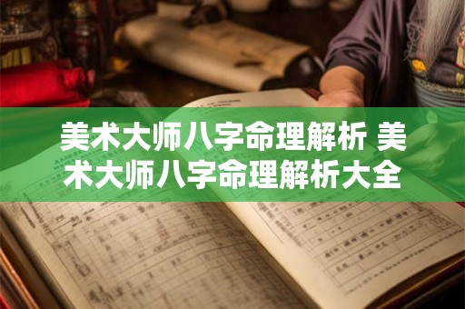 美术大师八字命理解析 美术大师八字命理解析大全 美术大师八字命理解析 美术大师八字命理解析大全