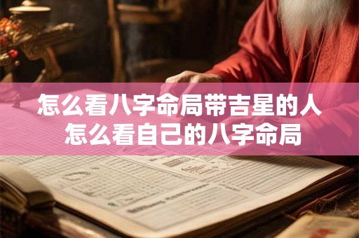怎么看八字命局带吉星的人 怎么看自己的八字命局 怎么看八字命局带吉星的人 怎么看自己的八字命局