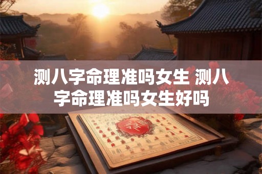 测八字命理准吗女生 测八字命理准吗女生好吗