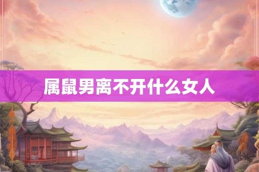 属鼠男离不开什么女人 属鼠男离不开什么女人
