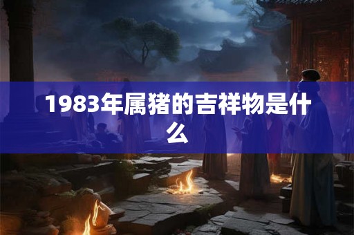 1983年属猪的吉祥物是什么 1983年属猪的吉祥物是什么