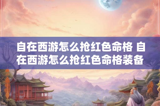 自在西游怎么抢红色命格 自在西游怎么抢红色命格装备 自在西游怎么抢红色命格 自在西游怎么抢红色命格装备