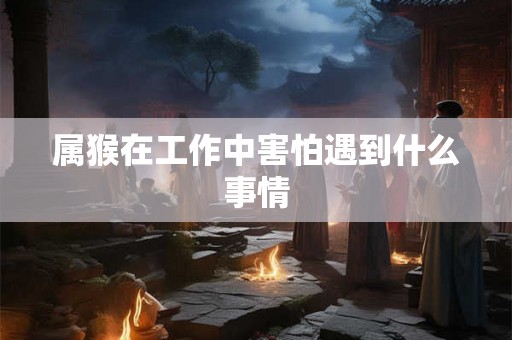 属猴在工作中害怕遇到什么事情