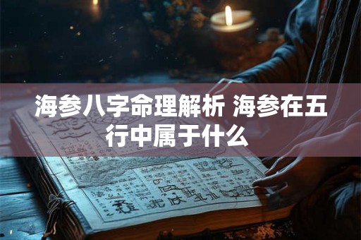 海参八字命理解析 海参在五行中属于什么 海参八字命理解析 海参在五行中属于什么