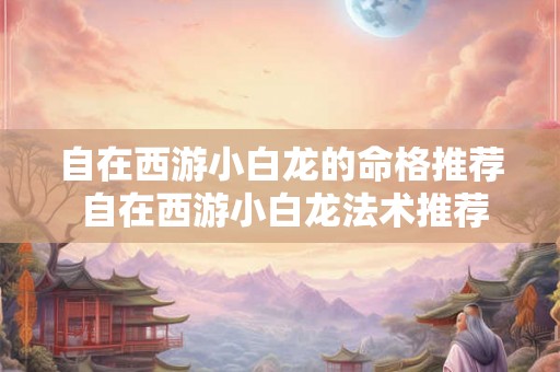 自在西游小白龙的命格推荐 自在西游小白龙法术推荐