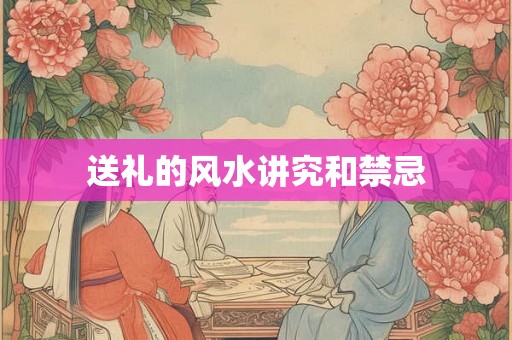 送礼的风水讲究和禁忌 送礼的风水讲究和禁忌