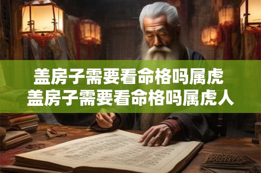 盖房子需要看命格吗属虎 盖房子需要看命格吗属虎人 盖房子需要看命格吗属虎 盖房子需要看命格吗属虎人