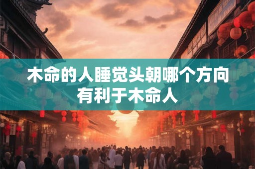 木命的人睡觉头朝哪个方向有利于木命人 木命的人睡觉头朝哪个方向有利于木命人