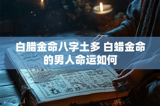 白腊金命八字土多 白蜡金命的男人命运如何 白腊金命八字土多 白蜡金命的男人命运如何