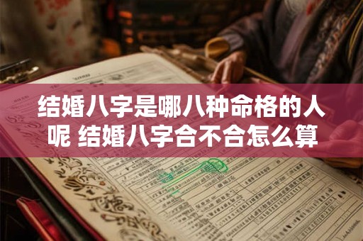结婚八字是哪八种命格的人呢 结婚八字合不合怎么算 结婚八字是哪八种命格的人呢 结婚八字合不合怎么算
