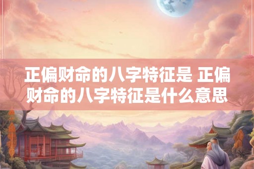 正偏财命的八字特征是 正偏财命的八字特征是什么意思 正偏财命的八字特征是 正偏财命的八字特征是什么意思