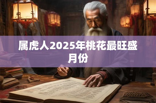 属虎人2025年桃花最旺盛月份 属虎人2025年桃花最旺盛月份
