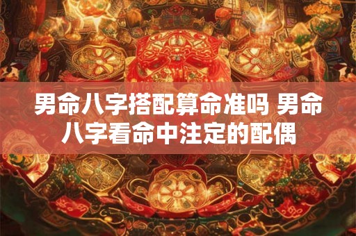 男命八字搭配算命准吗 男命八字看命中注定的配偶 男命八字搭配算命准吗 男命八字看命中注定的配偶