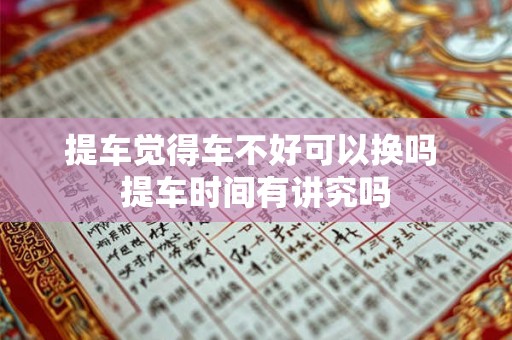 提车觉得车不好可以换吗 提车时间有讲究吗 提车觉得车不好可以换吗 提车时间有讲究吗
