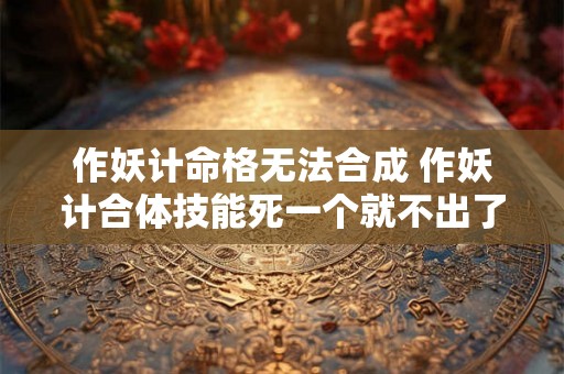作妖计命格无法合成 作妖计合体技能死一个就不出了吗