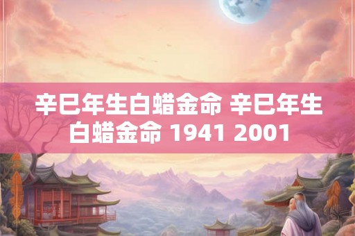 辛巳年生白蜡金命 辛巳年生白蜡金命 1941 2001 辛巳年生白蜡金命 辛巳年生白蜡金命 1941 2001