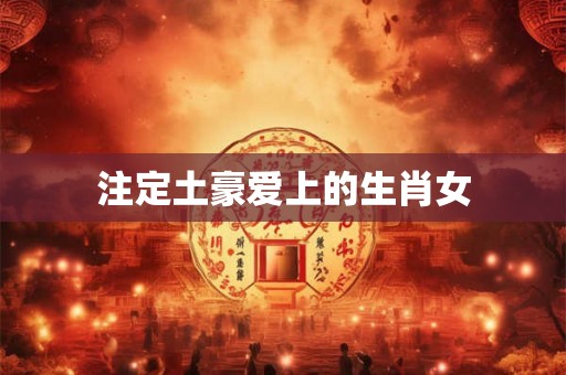 注定土豪爱上的生肖女 注定土豪爱上的生肖女