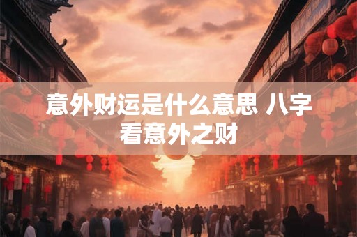 意外财运是什么意思 八字看意外之财 意外财运是什么意思 八字看意外之财