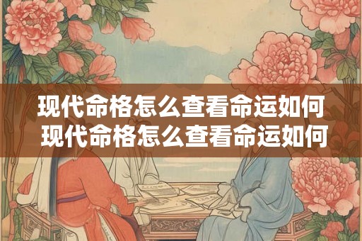 现代命格怎么查看命运如何 现代命格怎么查看命运如何查询