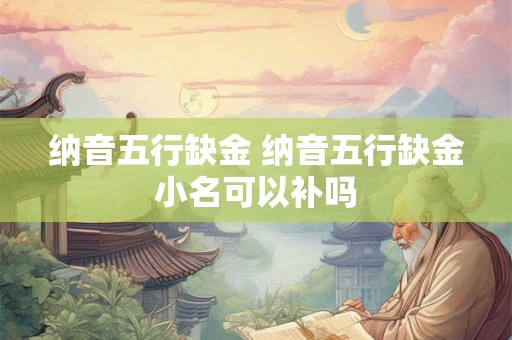 纳音五行缺金 纳音五行缺金小名可以补吗 纳音五行缺金 纳音五行缺金小名可以补吗