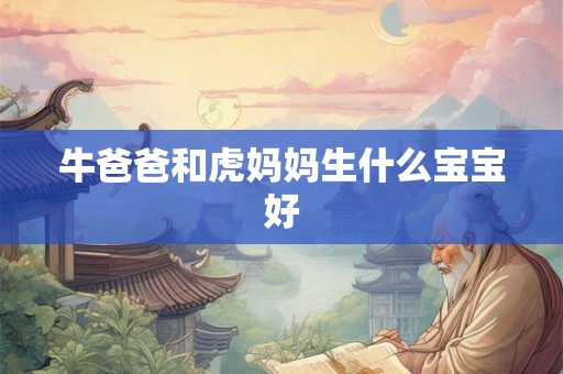 牛爸爸和虎妈妈生什么宝宝好 牛爸爸和虎妈妈生什么宝宝好