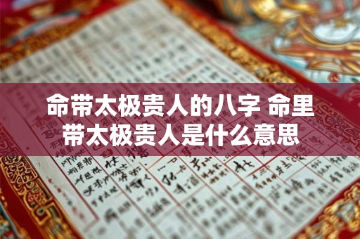 命带太极贵人的八字 命里带太极贵人是什么意思