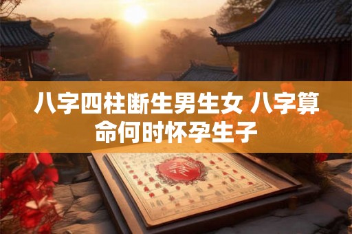 八字四柱断生男生女 八字算命何时怀孕生子 八字四柱断生男生女 八字算命何时怀孕生子
