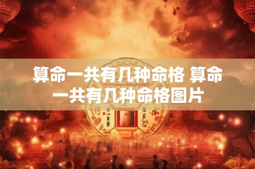 算命一共有几种命格 算命一共有几种命格图片 算命一共有几种命格 算命一共有几种命格图片