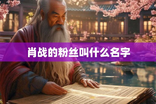 肖战的粉丝叫什么名字 肖战的粉丝叫什么名字