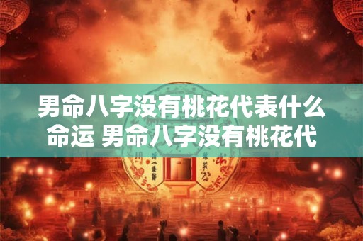男命八字没有桃花代表什么命运 男命八字没有桃花代表什么意思 男命八字没有桃花代表什么命运 男命八字没有桃花代表什么意思
