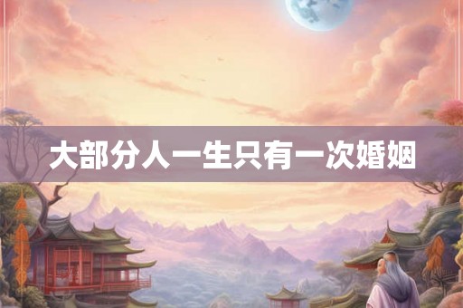 大部分人一生只有一次婚姻 大部分人一生只有一次婚姻