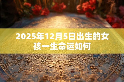 2025年12月5日出生的女孩一生命运如何 2025年12月5日出生的女孩一生命运如何