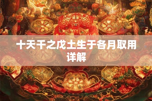 十天干之戊土生于各月取用详解 十天干之戊土生于各月取用详解