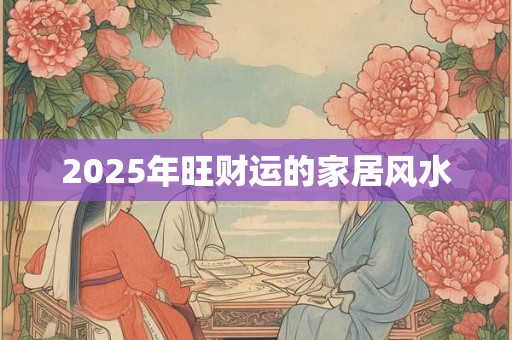 2025年旺财运的家居风水 2025年旺财运的家居风水