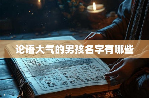 论语大气的男孩名字有哪些 论语大气的男孩名字有哪些