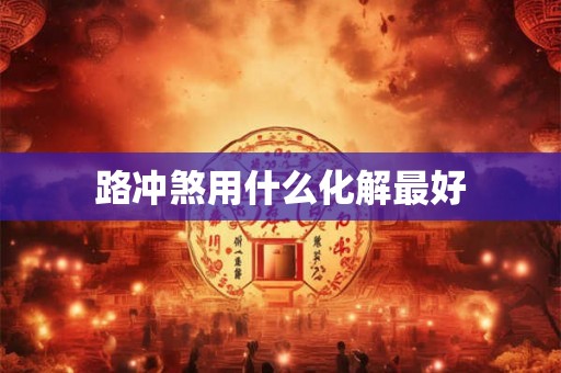 路冲煞用什么化解最好 路冲煞用什么化解最好
