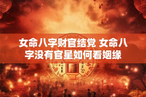 女命八字财官结党 女命八字没有官星如何看姻缘 女命八字财官结党 女命八字没有官星如何看姻缘