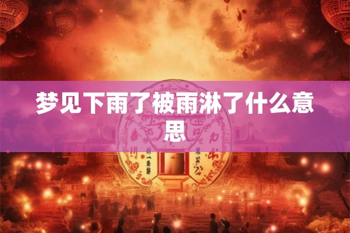 梦见下雨了被雨淋了什么意思 梦见下雨了被雨淋了什么意思