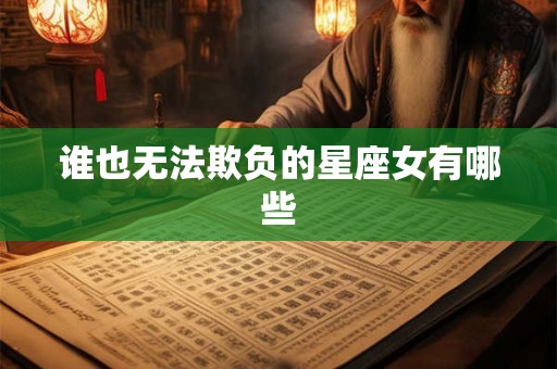 谁也无法欺负的星座女有哪些 谁也无法欺负的星座女有哪些