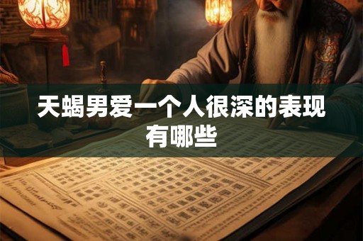天蝎男爱一个人很深的表现有哪些 天蝎男爱一个人很深的表现有哪些
